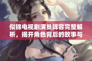 似锦电视剧演员阵容完整解析，揭开角色背后的故事与魅力