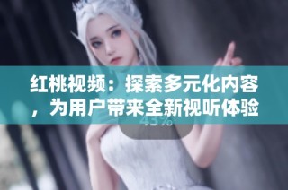 红桃视频：探索多元化内容，为用户带来全新视听体验的首选平台