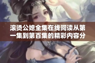 滚烫公媳全集在线阅读从第一集到第百集的精彩内容分享