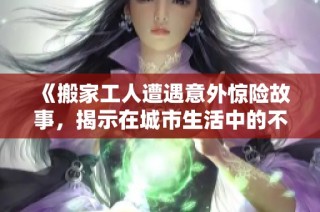 《搬家工人遭遇意外惊险故事，揭示在城市生活中的不易与挑战》