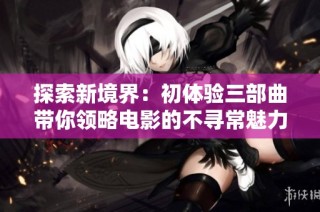探索新境界：初体验三部曲带你领略电影的不寻常魅力与深度
