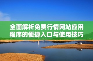 全面解析免费行情网站应用程序的便捷入口与使用技巧