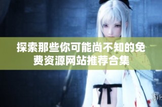探索那些你可能尚不知的免费资源网站推荐合集