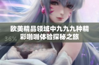 欧美精品领域中九九九种精彩啪啪体验探秘之旅
