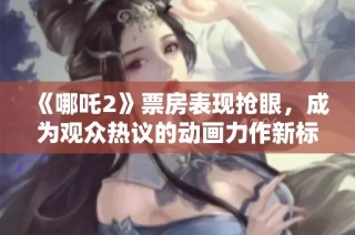 《哪吒2》票房表现抢眼，成为观众热议的动画力作新标杆