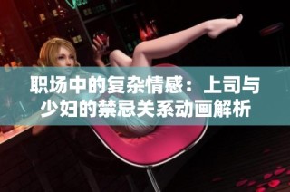 职场中的复杂情感：上司与少妇的禁忌关系动画解析
