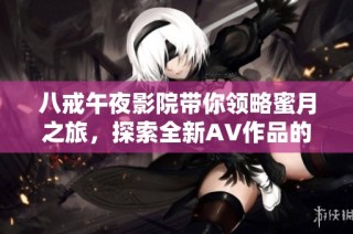 八戒午夜影院带你领略蜜月之旅，探索全新AV作品的奇妙体验
