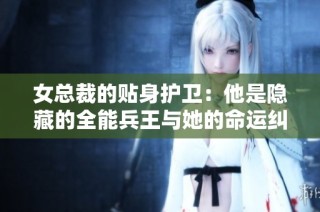 女总裁的贴身护卫：他是隐藏的全能兵王与她的命运纠缠