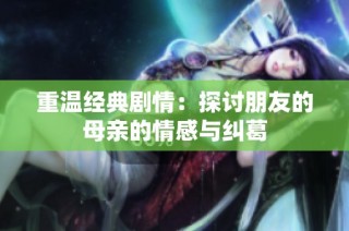 重温经典剧情：探讨朋友的母亲的情感与纠葛