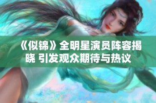 《似锦》全明星演员阵容揭晓 引发观众期待与热议