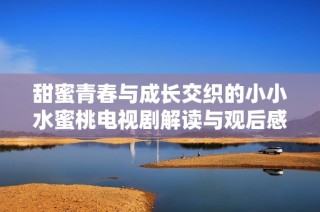 甜蜜青春与成长交织的小小水蜜桃电视剧解读与观后感分享
