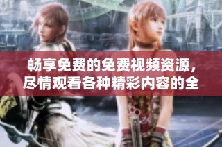 畅享免费的免费视频资源，尽情观看各种精彩内容的全新平台推荐