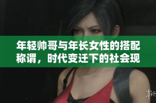 年轻帅哥与年长女性的搭配称谓，时代变迁下的社会现象探讨