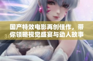 国产特效电影再创佳作，带你领略视觉盛宴与动人故事的完美结合