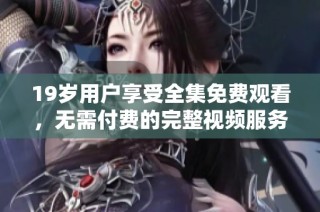 19岁用户享受全集免费观看，无需付费的完整视频服务揭秘