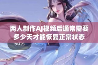 两人制作AJ视频后通常需要多少天才能恢复正常状态