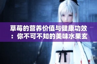 草莓的营养价值与健康功效：你不可不知的美味水果玄机