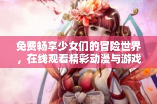 免费畅享少女们的冒险世界，在线观看精彩动漫与游戏内容