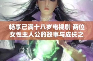 畅享已满十八岁电视剧 两位女性主人公的故事与成长之旅