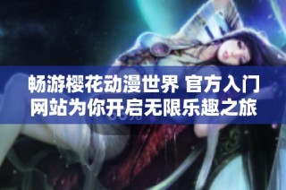 畅游樱花动漫世界 官方入门网站为你开启无限乐趣之旅