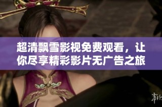 超清飘雪影视免费观看，让你尽享精彩影片无广告之旅