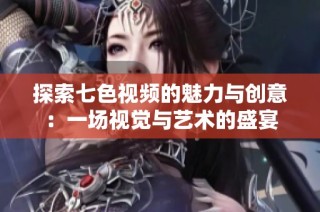 探索七色视频的魅力与创意：一场视觉与艺术的盛宴
