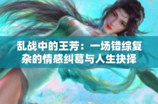 乱战中的王芳：一场错综复杂的情感纠葛与人生抉择