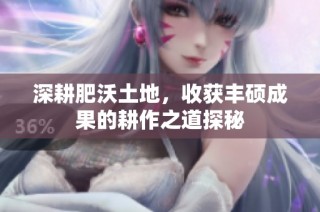 深耕肥沃土地，收获丰硕成果的耕作之道探秘