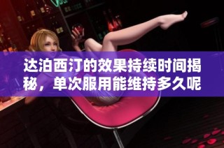 达泊西汀的效果持续时间揭秘，单次服用能维持多久呢