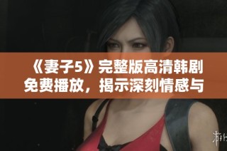 《妻子5》完整版高清韩剧免费播放，揭示深刻情感与人生故事