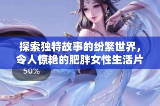 探索独特故事的纷繁世界，令人惊艳的肥胖女性生活片段大揭秘