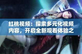 红桃视频：探索多元化视频内容，开启全新观看体验之旅