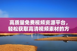 高质量免费视频资源平台，轻松获取高清视频素材的方法大全