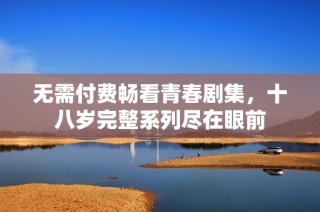 无需付费畅看青春剧集，十八岁完整系列尽在眼前