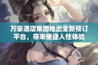 万豪酒店集团推出全新预订平台，带来便捷入住体验