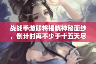战战手游即将揭晓神秘面纱，倒计时再不少于十五天尽享全新体验