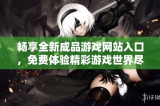 畅享全新成品游戏网站入口，免费体验精彩游戏世界尽在其中