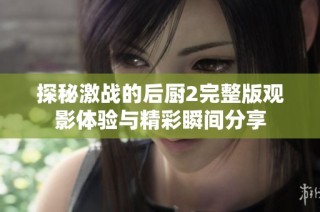 探秘激战的后厨2完整版观影体验与精彩瞬间分享