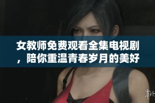 女教师免费观看全集电视剧，陪你重温青春岁月的美好瞬间