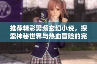 推荐精彩男频玄幻小说，探索神秘世界与热血冒险的完美结合