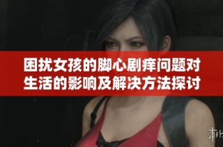 困扰女孩的脚心剧痒问题对生活的影响及解决方法探讨