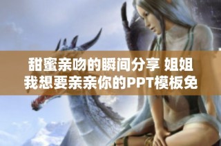 甜蜜亲吻的瞬间分享 姐姐我想要亲亲你的PPT模板免费下载