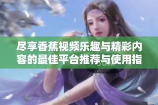 尽享香蕉视频乐趣与精彩内容的最佳平台推荐与使用指南