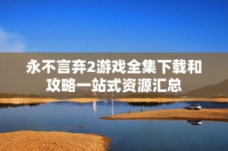 永不言弃2游戏全集下载和攻略一站式资源汇总