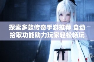 探索多款传奇手游推荐 自动拾取功能助力玩家轻松畅玩