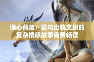 倾心背叛：爱与出轨交织的复杂情感故事免费畅读