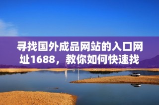 寻找国外成品网站的入口网址1688，教你如何快速找到确切位置