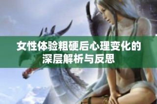 女性体验粗硬后心理变化的深层解析与反思