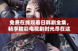 免费在线观看日韩剧全集，畅享精彩电视剧时光尽在这里！