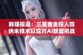 韩媒报道：三星重金投入四纳米技术以应对AI联盟挑战